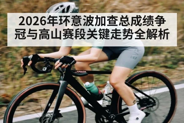 2026年环意波加查总成绩争冠与高山赛段关键走势全解析
