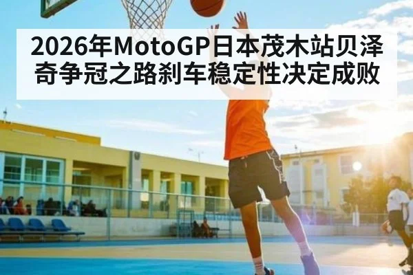 2026年MotoGP日本茂木站贝泽奇争冠之路刹车稳定性决定成败