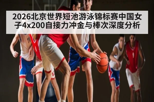 2026北京世界短池游泳锦标赛中国女子4x200自接力冲金与棒次深度分析